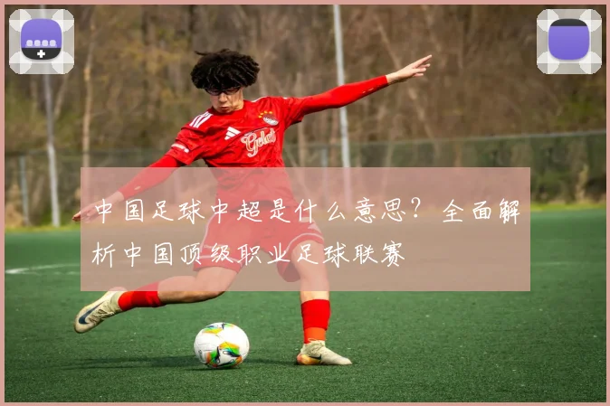 中国足球中超是什么意思?全面解析中国顶级职业足球联赛