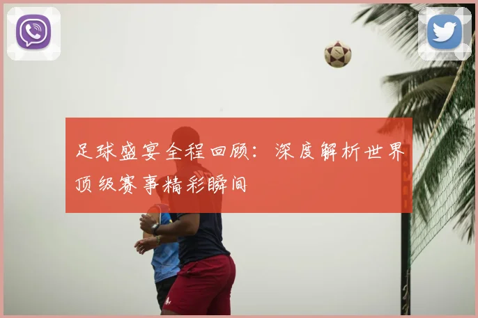 足球盛宴全程回顾：深度解析世界顶级赛事精彩瞬间