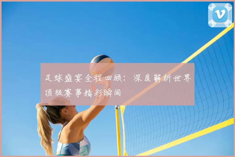 足球盛宴全程回顾：深度解析世界顶级赛事精彩瞬间