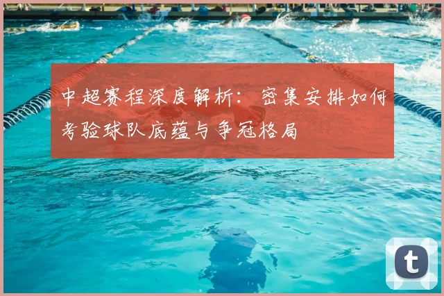 中超赛程深度解析：密集安排如何考验球队底蕴与争冠格局