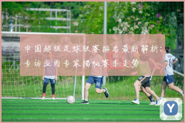 中国超级足球联赛排名最新解析：专访业内专家揭秘赛季走势