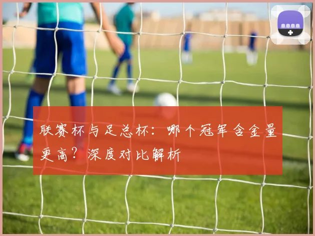 联赛杯与足总杯：哪个冠军含金量更高？深度对比解析