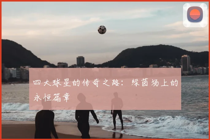 四大球星的传奇之路：绿茵场上的永恒篇章