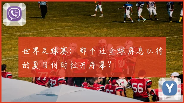 世界足球赛:那个让全球屏息以待的夏日何时拉开序幕?