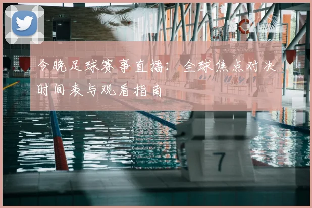 今晚足球赛事直播：全球焦点对决时间表与观看指南