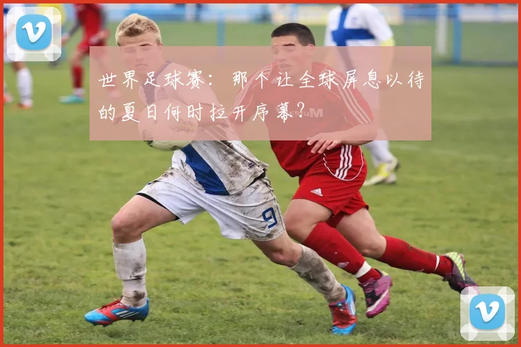 世界足球赛：那个让全球屏息以待的夏日何时拉开序幕？