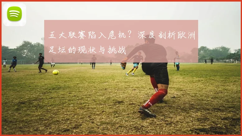 五大联赛陷入危机?深度剖析欧洲足坛的现状与挑战