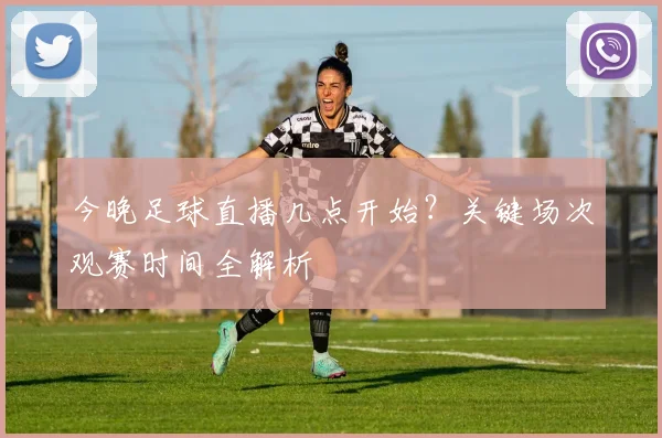 今晚足球直播几点开始？关键场次观赛时间全解析