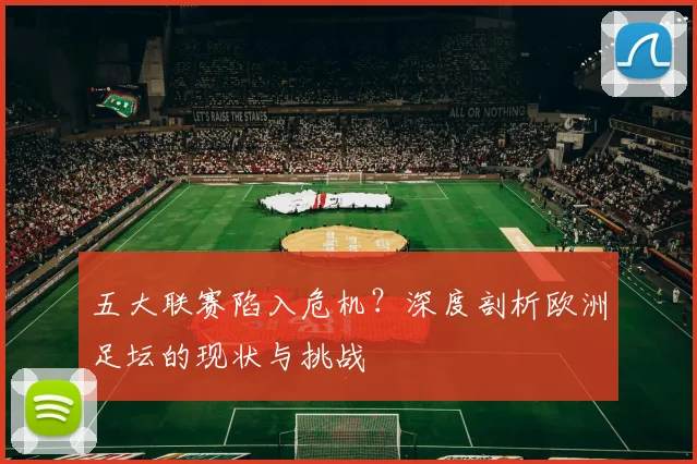 五大联赛陷入危机？深度剖析欧洲足坛的现状与挑战