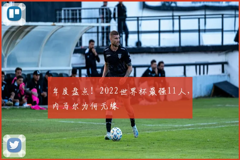 年度盘点！2022世界杯最强11人，内马尔为何无缘
