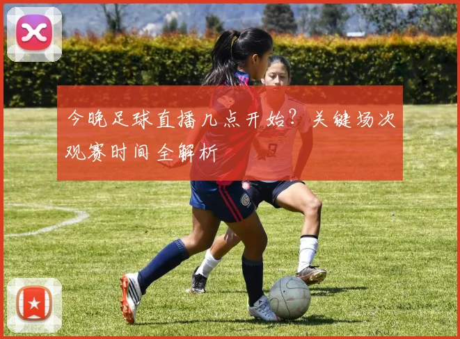 今晚足球直播几点开始？关键场次观赛时间全解析